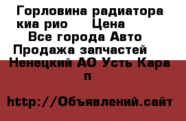 Горловина радиатора киа рио 3 › Цена ­ 500 - Все города Авто » Продажа запчастей   . Ненецкий АО,Усть-Кара п.